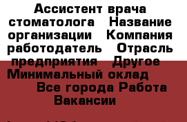 Ассистент врача-стоматолога › Название организации ­ Компания-работодатель › Отрасль предприятия ­ Другое › Минимальный оклад ­ 55 000 - Все города Работа » Вакансии   